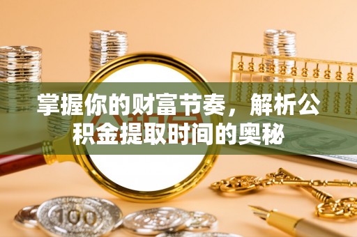 助手掌握你的财富节奏，解析公积金提取时间的奥秘