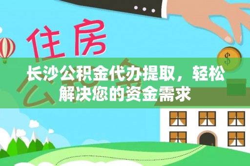 助手长沙公积金代办提取，轻松解决您的资金需求