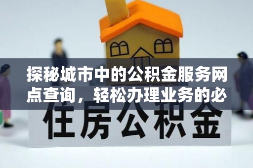 助手探秘城市中的公积金服务网点查询，轻松办理业务的必备指南
