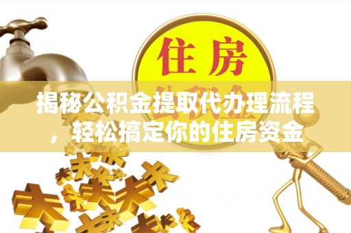 助手揭秘公积金提取代办理流程，轻松搞定你的住房资金