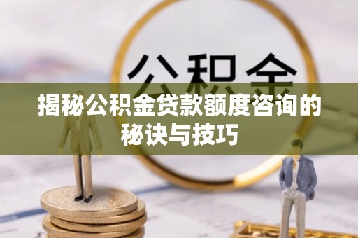 助手揭秘公积金贷款额度咨询的秘诀与技巧