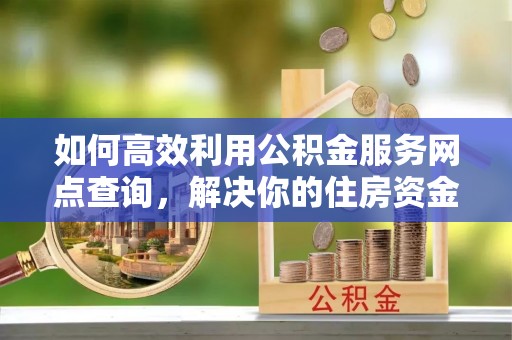 助手如何高效利用公积金服务网点查询，解决你的住房资金难题