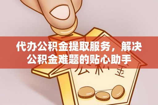 助手代办公积金提取服务，解决公积金难题的贴心助手
