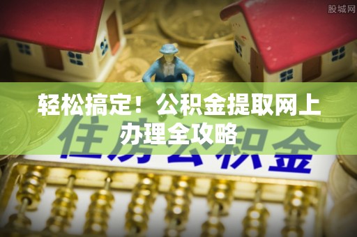 助手轻松搞定！公积金提取网上办理全攻略