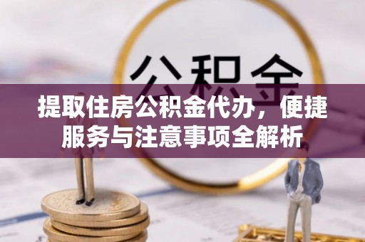 助手提取住房公积金代办，便捷服务与注意事项全解析