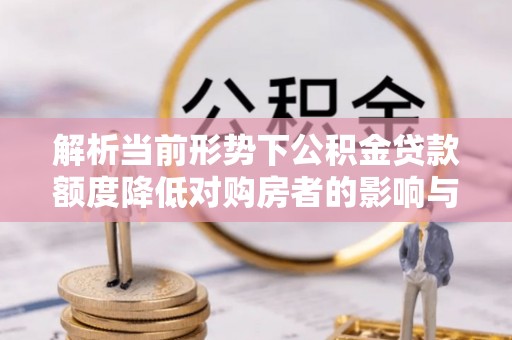 助手解析当前形势下公积金贷款额度降低对购房者的影响与应对策略