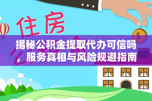 助手揭秘公积金提取代办可信吗，服务真相与风险规避指南