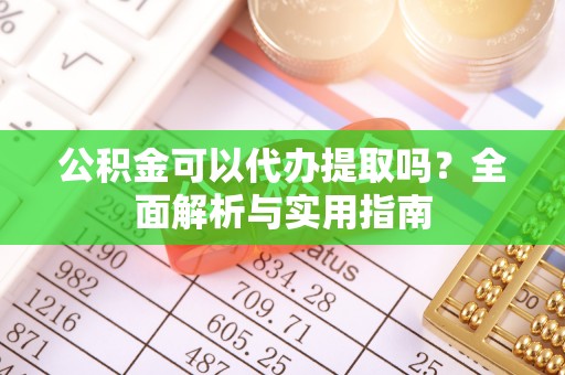 助手公积金可以代办提取吗？全面解析与实用指南