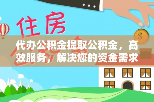 助手代办公积金提取公积金，高效服务，解决您的资金需求