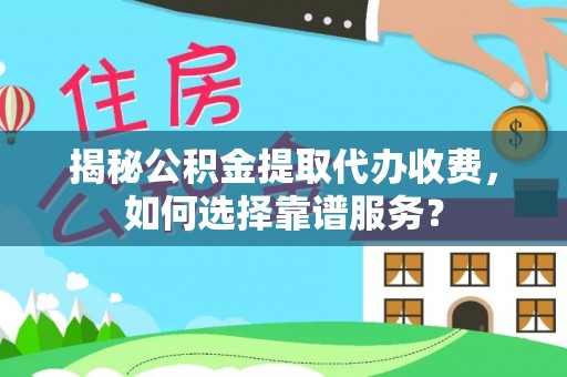 助手揭秘公积金提取代办收费，如何选择靠谱服务？