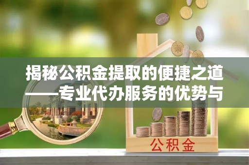 助手揭秘公积金提取的便捷之道——专业代办服务的优势与选择