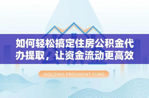 助手如何轻松搞定住房公积金代办提取，让资金流动更高效