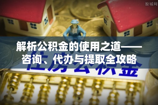 助手解析公积金的使用之道——咨询、代办与提取全攻略