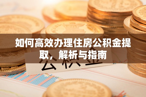 助手如何高效办理住房公积金提取，解析与指南