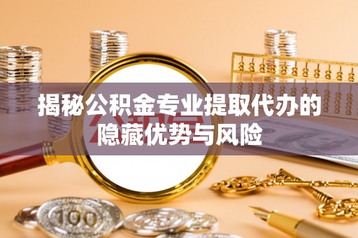 助手揭秘公积金专业提取代办的隐藏优势与风险