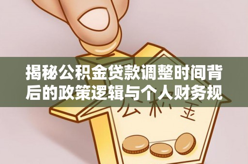 助手揭秘公积金贷款调整时间背后的政策逻辑与个人财务规划