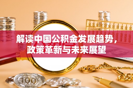 助手解读中国公积金发展趋势，政策革新与未来展望