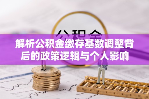助手解析公积金缴存基数调整背后的政策逻辑与个人影响
