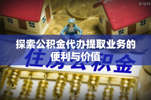 助手探索公积金代办提取业务的便利与价值