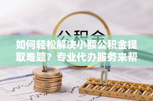 助手如何轻松解决小额公积金提取难题？专业代办服务来帮忙