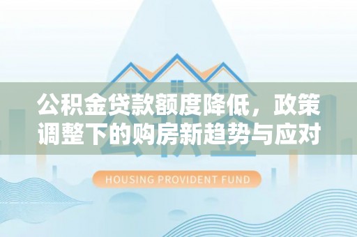 助手公积金贷款额度降低，政策调整下的购房新趋势与应对策略