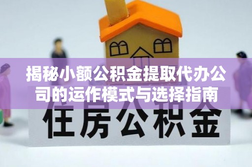 助手揭秘小额公积金提取代办公司的运作模式与选择指南