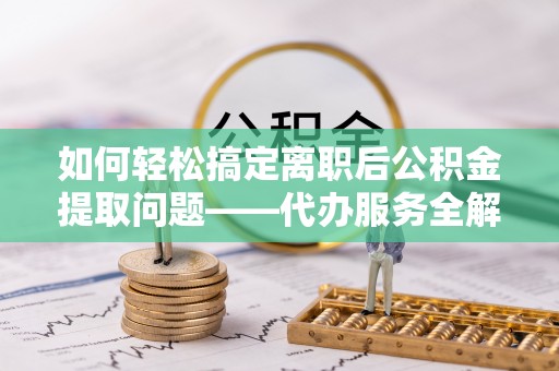 助手如何轻松搞定离职后公积金提取问题——代办服务全解析