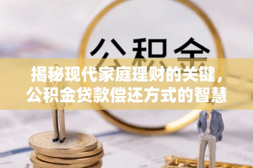 助手揭秘现代家庭理财的关键，公积金贷款偿还方式的智慧选择