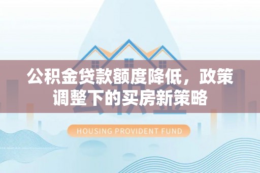 助手公积金贷款额度降低，政策调整下的买房新策略