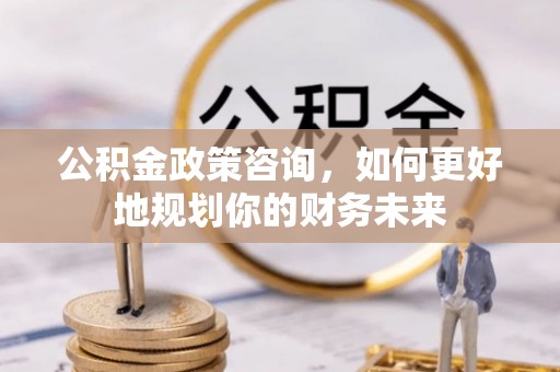 助手公积金政策咨询，如何更好地规划你的财务未来