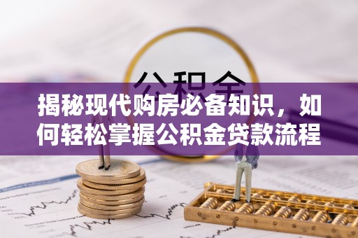 助手揭秘现代购房必备知识，如何轻松掌握公积金贷款流程