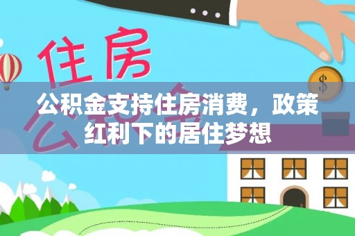 助手公积金支持住房消费，政策红利下的居住梦想