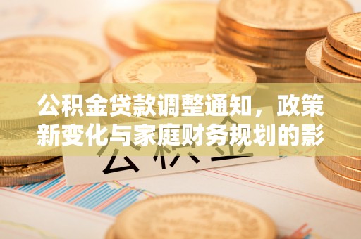 助手公积金贷款调整通知，政策新变化与家庭财务规划的影响