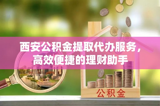 助手西安公积金提取代办服务，高效便捷的理财助手