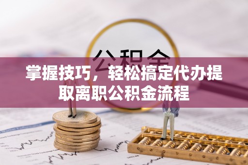 助手掌握技巧，轻松搞定代办提取离职公积金流程