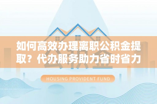 助手如何高效办理离职公积金提取？代办服务助力省时省力