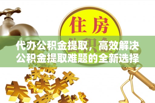 助手代办公积金提取，高效解决公积金提取难题的全新选择