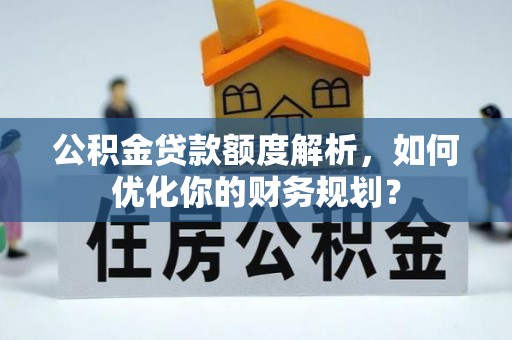 助手公积金贷款额度解析，如何优化你的财务规划？