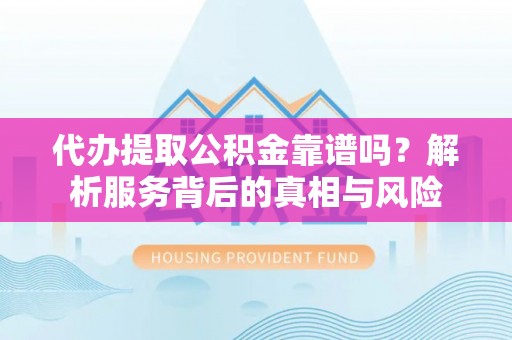 助手代办提取公积金靠谱吗？解析服务背后的真相与风险