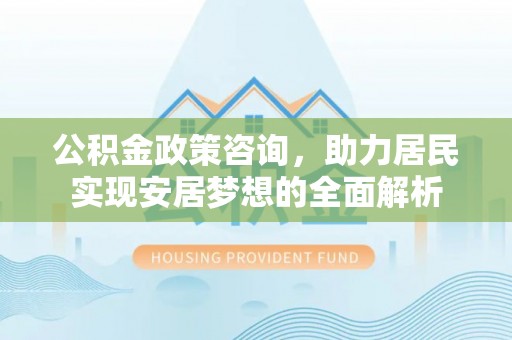 助手公积金政策咨询，助力居民实现安居梦想的全面解析