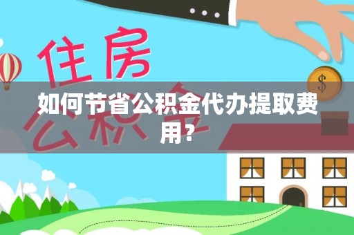 助手如何节省公积金代办提取费用？