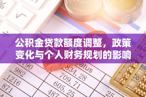 助手公积金贷款额度调整，政策变化与个人财务规划的影响分析