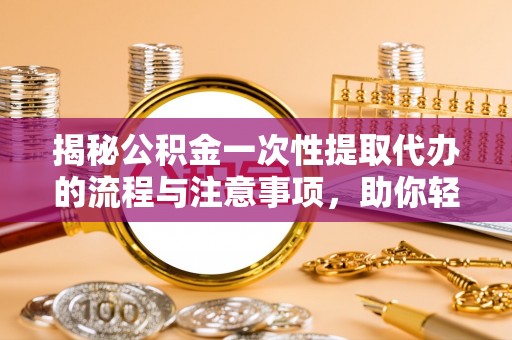 助手揭秘公积金一次性提取代办的流程与注意事项，助你轻松搞定财务规划