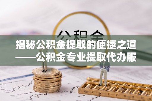 助手揭秘公积金提取的便捷之道——公积金专业提取代办服务解析