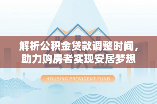 助手解析公积金贷款调整时间，助力购房者实现安居梦想