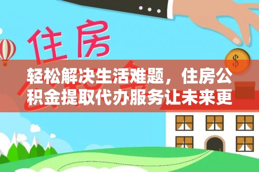 助手轻松解决生活难题，住房公积金提取代办服务让未来更安心