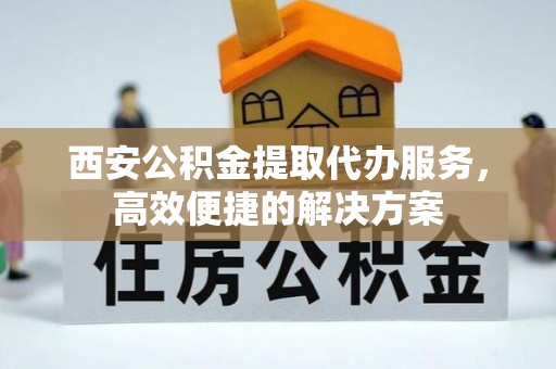 助手西安公积金提取代办服务，高效便捷的解决方案