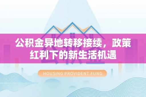 助手公积金异地转移接续，政策红利下的新生活机遇