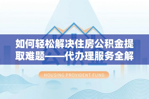 助手如何轻松解决住房公积金提取难题——代办理服务全解析