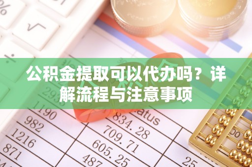 助手公积金提取可以代办吗？详解流程与注意事项